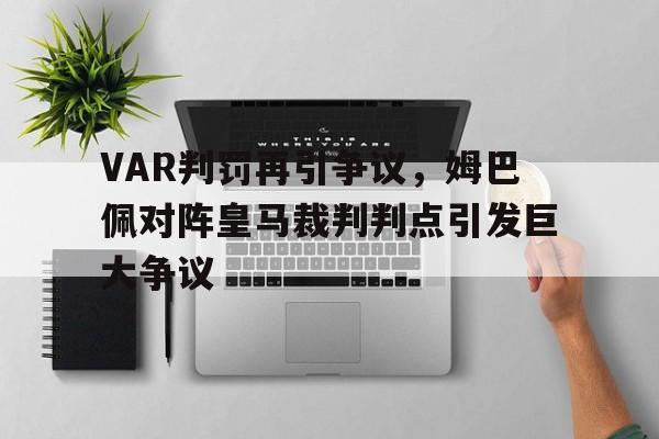 随机VAR判罚再引争议，姆巴佩对阵皇马裁判判点引发巨大争议巴以冲突最新官方消息